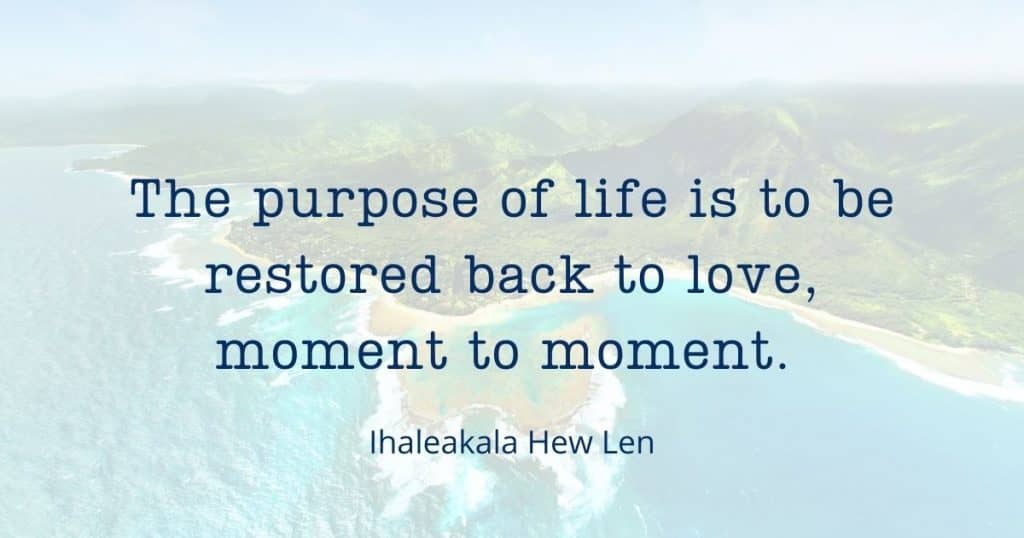 ho'oponopono quote: The purpose of life is to be restored back to love, moment to moment.