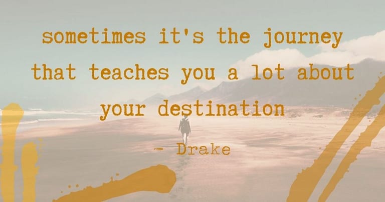 "sometimes it's the journey that teaches you a lot about your destination" Drake